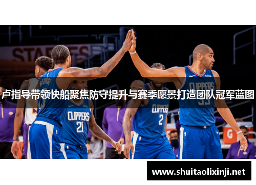 卢指导带领快船聚焦防守提升与赛季愿景打造团队冠军蓝图