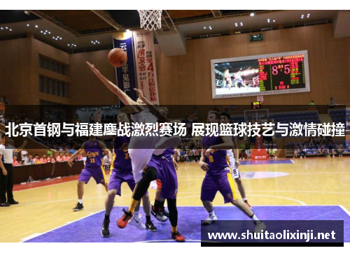 北京首钢与福建鏖战激烈赛场 展现篮球技艺与激情碰撞 北京首钢与福建鏖战激烈赛场 展现篮球技艺与激情碰撞