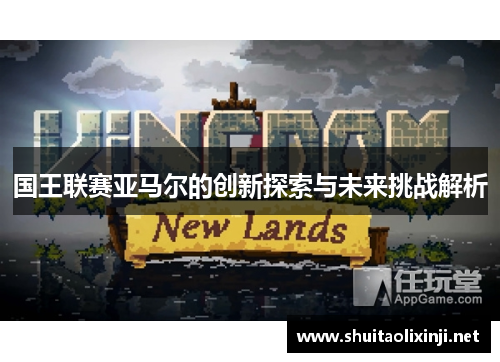 国王联赛亚马尔的创新探索与未来挑战解析 国王联赛亚马尔的创新探索与未来挑战解析