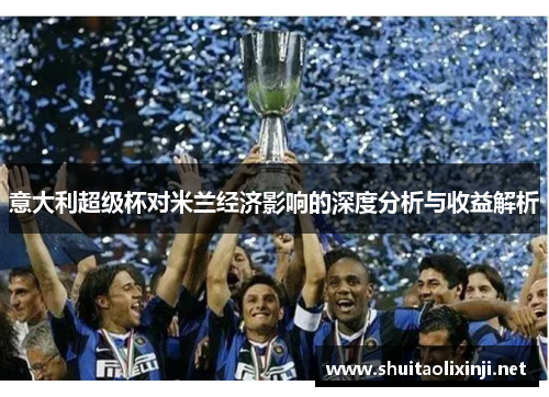 意大利超级杯对米兰经济影响的深度分析与收益解析 意大利超级杯对米兰经济影响的深度分析与收益解析