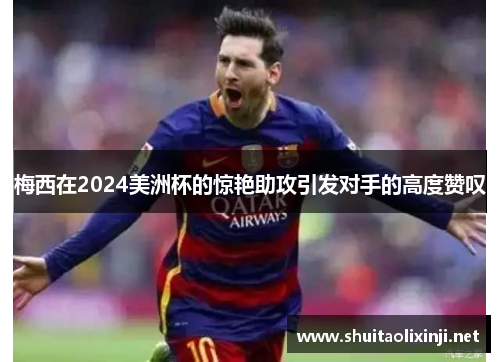梅西在2024美洲杯的惊艳助攻引发对手的高度赞叹 梅西在2024美洲杯的惊艳助攻引发对手的高度赞叹