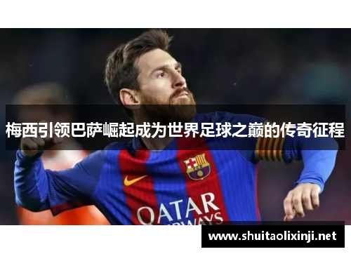 梅西引领巴萨崛起成为世界足球之巅的传奇征程 梅西引领巴萨崛起成为世界足球之巅的传奇征程