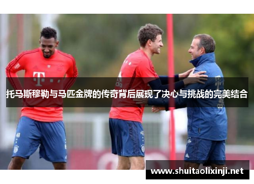 托马斯穆勒与马匹金牌的传奇背后展现了决心与挑战的完美结合