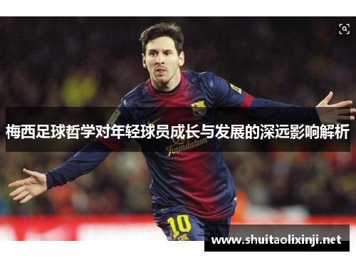 梅西足球哲学对年轻球员成长与发展的深远影响解析 梅西足球哲学对年轻球员成长与发展的深远影响解析