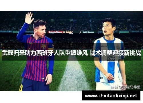 武磊归来助力西班牙人队重振雄风 战术调整迎接新挑战 武磊归来助力西班牙人队重振雄风 战术调整迎接新挑战