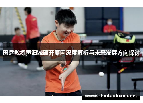 国乒教练黄海诚离开原因深度解析与未来发展方向探讨 国乒教练黄海诚离开原因深度解析与未来发展方向探讨