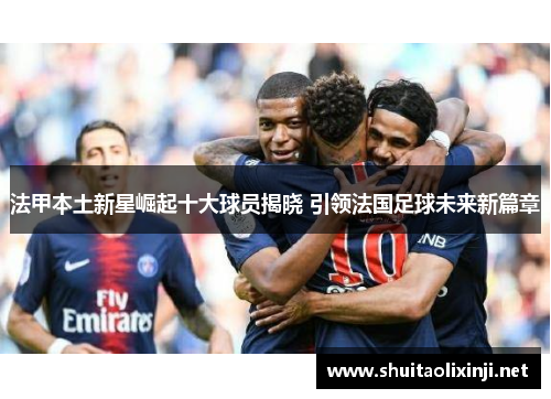 法甲本土新星崛起十大球员揭晓 引领法国足球未来新篇章