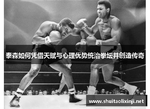 泰森如何凭借天赋与心理优势统治拳坛并创造传奇