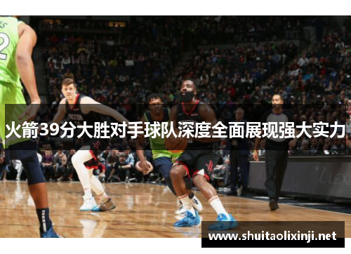 火箭39分大胜对手球队深度全面展现强大实力 火箭39分大胜对手球队深度全面展现强大实力