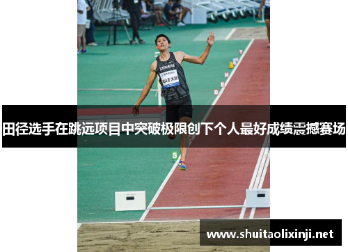 田径选手在跳远项目中突破极限创下个人最好成绩震撼赛场 田径选手在跳远项目中突破极限创下个人最好成绩震撼赛场