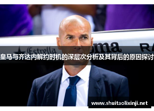皇马与齐达内解约时机的深层次分析及其背后的原因探讨