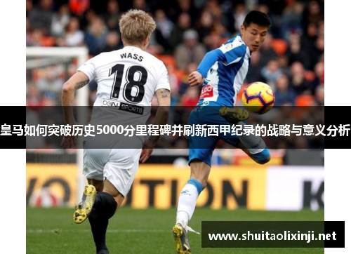 皇马如何突破历史5000分里程碑并刷新西甲纪录的战略与意义分析