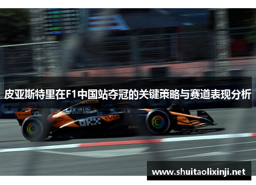 皮亚斯特里在F1中国站夺冠的关键策略与赛道表现分析 皮亚斯特里在F1中国站夺冠的关键策略与赛道表现分析