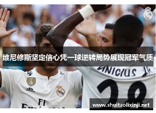 维尼修斯坚定信心凭一球逆转局势展现冠军气质