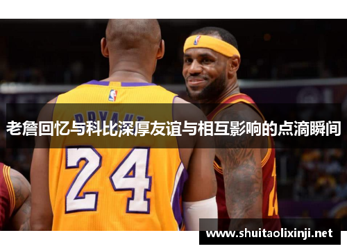 老詹回忆与科比深厚友谊与相互影响的点滴瞬间 老詹回忆与科比深厚友谊与相互影响的点滴瞬间