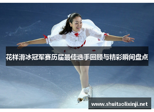 花样滑冰冠军赛历届最佳选手回顾与精彩瞬间盘点