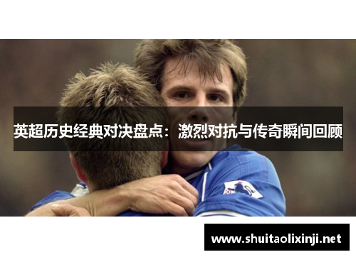 英超历史经典对决盘点：激烈对抗与传奇瞬间回顾