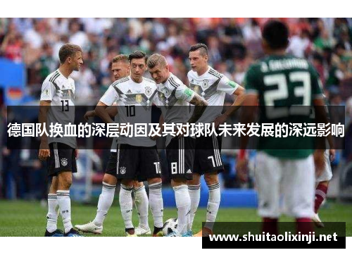 德国队换血的深层动因及其对球队未来发展的深远影响