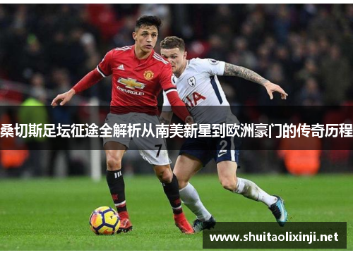 桑切斯足坛征途全解析从南美新星到欧洲豪门的传奇历程