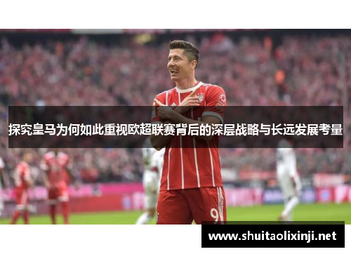 探究皇马为何如此重视欧超联赛背后的深层战略与长远发展考量