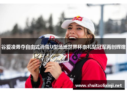 谷爱凌勇夺自由式滑雪U型场地世界杯崇礼站冠军再创辉煌