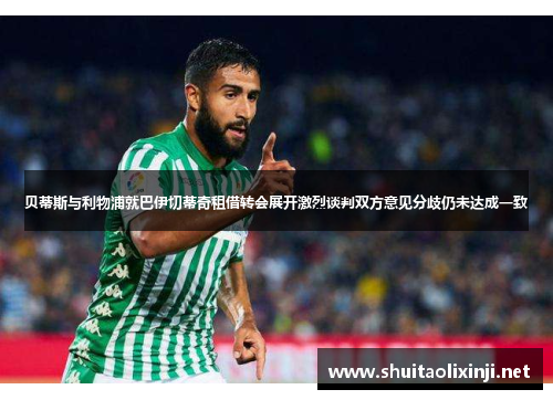 贝蒂斯与利物浦就巴伊切蒂奇租借转会展开激烈谈判双方意见分歧仍未达成一致